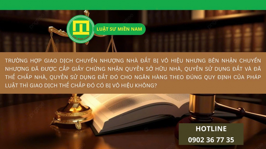TRƯỜNG HỢP GIAO DỊCH CHUYỂN NHƯỢNG NHÀ ĐẤT BỊ VÔ HIỆU NHƯNG BÊN NHẬN CHUYỂN NHƯỢNG ĐÃ ĐƯỢC CẤP GIẤY CHỨNG NHẬN QUYỀN SỞ HỮU NHÀ, QUYỀN SỬ DỤNG ĐẤT VÀ ĐÃ THẾ CHẤP NHÀ, QUYỀN SỬ DỤNG ĐẤT ĐÓ CHO NGÂN HÀNG THEO ĐÚNG QUY ĐỊNH CỦA PHÁP LUẬT THÌ GIAO DỊCH THẾ CHẤP ĐÓ CÓ BỊ VÔ HIỆU KHÔNG?